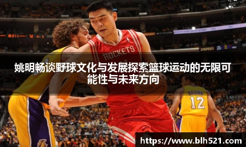 姚明畅谈野球文化与发展探索篮球运动的无限可能性与未来方向