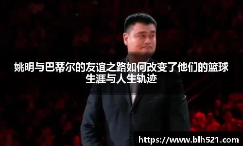 姚明与巴蒂尔的友谊之路如何改变了他们的篮球生涯与人生轨迹