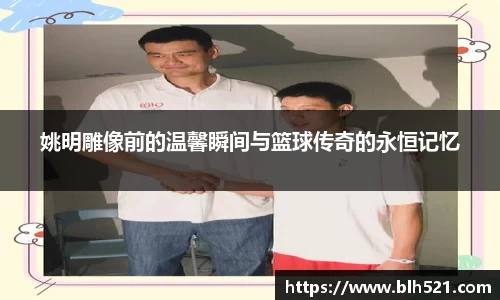 姚明雕像前的温馨瞬间与篮球传奇的永恒记忆