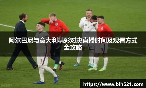 阿尔巴尼与意大利精彩对决直播时间及观看方式全攻略
