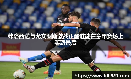 弗洛西诺与尤文图斯激战正酣谁能在意甲赛场上笑到最后